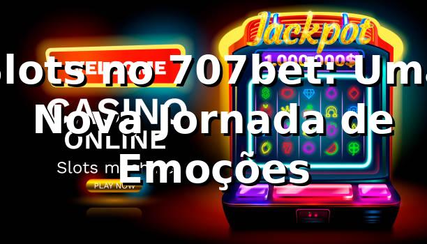 Slots no 707bet: Uma Nova Jornada de Emoções 🎰
